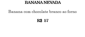 BANANA NEVADA Banana com chocolate branco ao forno R$ 57 