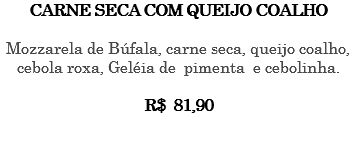 CARNE SECA COM QUEIJO COALHO Mozzarela de Búfala, carne seca, queijo coalho, cebola roxa, Geléia de pimenta e cebolinha. R$ 81,90 