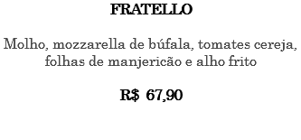 FRATELLO Molho, mozzarella de búfala, tomates cereja, folhas de manjericão e alho frito R$ 67,90 