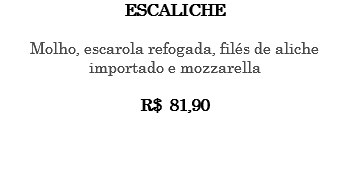 ESCALICHE Molho, escarola refogada, filés de aliche importado e mozzarella R$ 81,90 