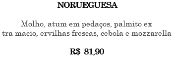 NORUEGUESA Molho, atum em pedaços, palmito ex tra macio, ervilhas frescas, cebola e mozzarella R$ 81,90 