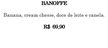 BANOFFE Banana, cream chesse, doce de leite e canela. R$ 69,90 