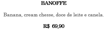 BANOFFE Banana, cream chesse, doce de leite e canela. R$ 69,90 